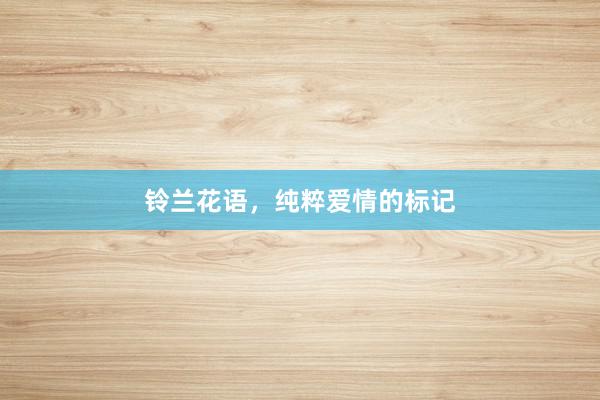铃兰花语，纯粹爱情的标记