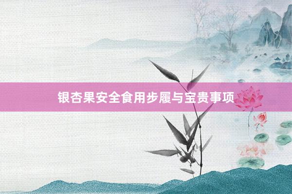 银杏果安全食用步履与宝贵事项