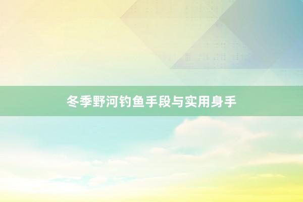 冬季野河钓鱼手段与实用身手