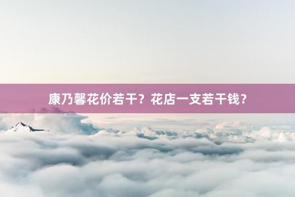 康乃馨花价若干？花店一支若干钱？