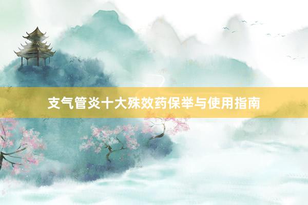支气管炎十大殊效药保举与使用指南