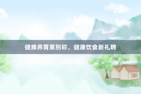 健脾养胃第别称，健康饮食新礼聘