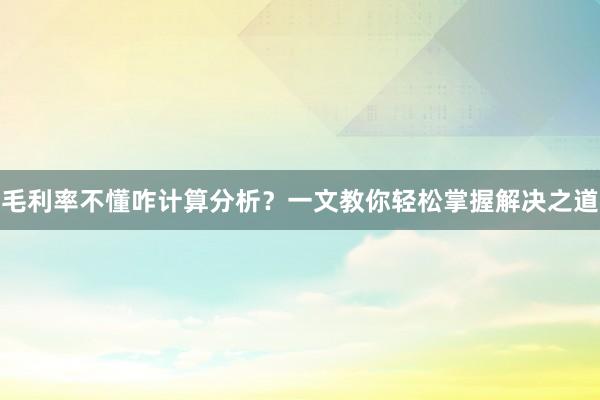 毛利率不懂咋计算分析？一文教你轻松掌握解决之道