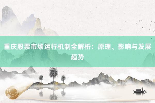 重庆股票市场运行机制全解析：原理、影响与发展趋势