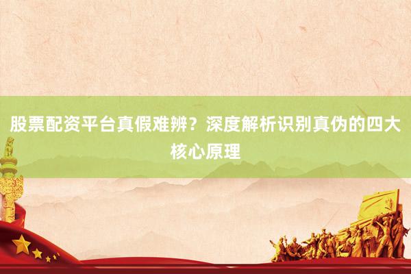 股票配资平台真假难辨？深度解析识别真伪的四大核心原理