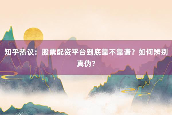 知乎热议：股票配资平台到底靠不靠谱？如何辨别真伪？