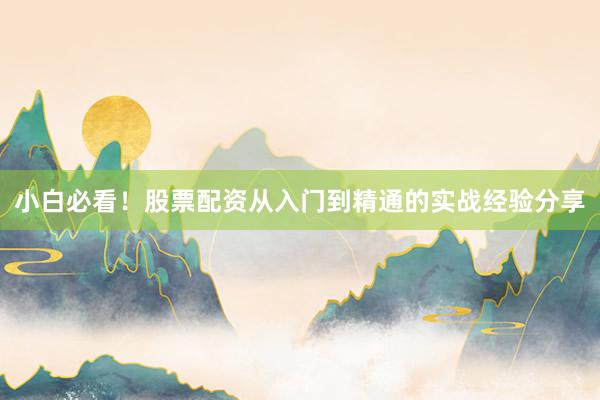 小白必看！股票配资从入门到精通的实战经验分享