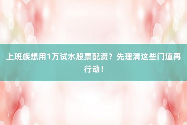 上班族想用1万试水股票配资？先理清这些门道再行动！