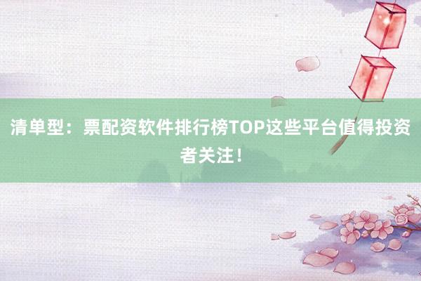 清单型：票配资软件排行榜TOP这些平台值得投资者关注！
