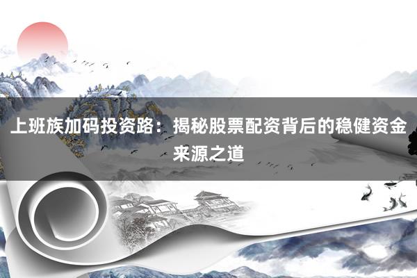 上班族加码投资路：揭秘股票配资背后的稳健资金来源之道