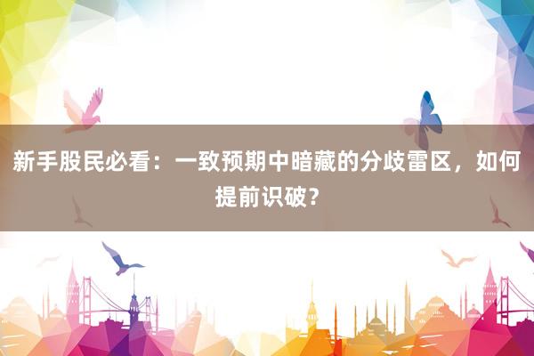 新手股民必看：一致预期中暗藏的分歧雷区，如何提前识破？