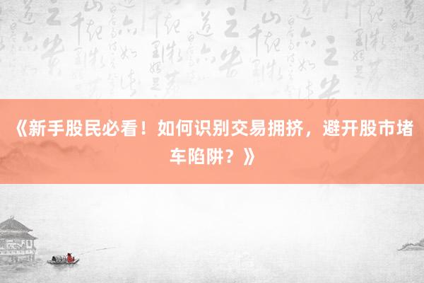 《新手股民必看！如何识别交易拥挤，避开股市堵车陷阱？》