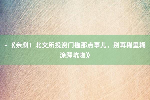 - 《亲测！北交所投资门槛那点事儿，别再稀里糊涂踩坑啦》