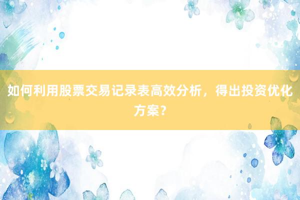 如何利用股票交易记录表高效分析，得出投资优化方案？