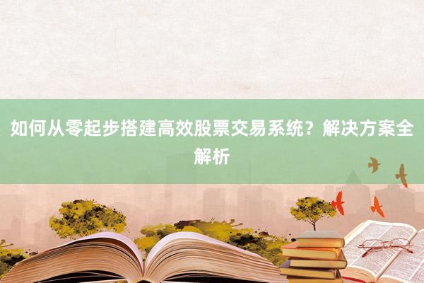 如何从零起步搭建高效股票交易系统？解决方案全解析