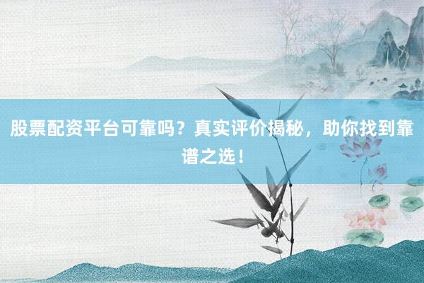 股票配资平台可靠吗?真实评价揭秘,助你找到靠谱之选!