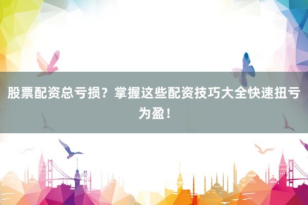 股票配资总亏损？掌握这些配资技巧大全快速扭亏为盈！