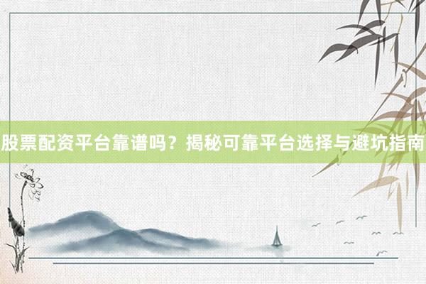 股票配资平台靠谱吗？揭秘可靠平台选择与避坑指南