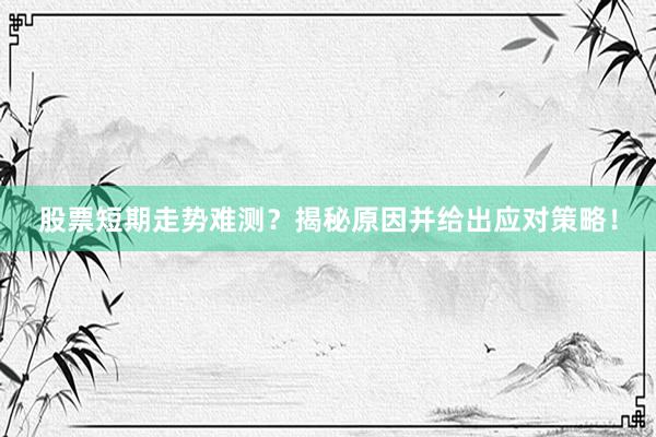 股票短期走势难测？揭秘原因并给出应对策略！