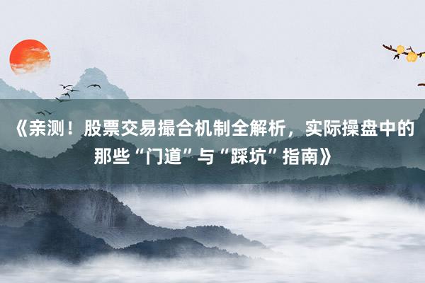 《亲测！股票交易撮合机制全解析，实际操盘中的那些“门道”与“踩坑”指南》