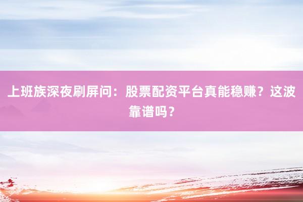 上班族深夜刷屏问：股票配资平台真能稳赚？这波靠谱吗？
