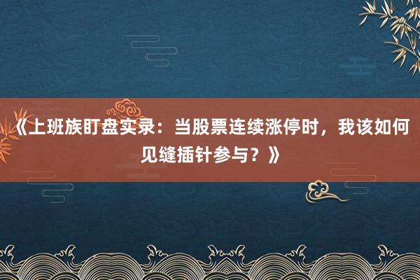 《上班族盯盘实录：当股票连续涨停时，我该如何见缝插针参与？》