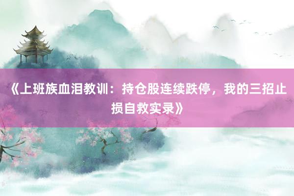 《上班族血泪教训:持仓股连续跌停,我的三招止损自救实录》