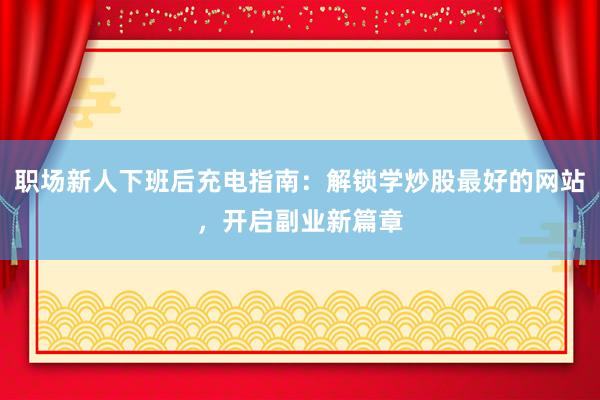 职场新人下班后充电指南：解锁学炒股最好的网站，开启副业新篇章