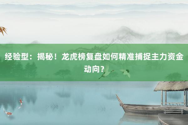 经验型：揭秘！龙虎榜复盘如何精准捕捉主力资金动向？