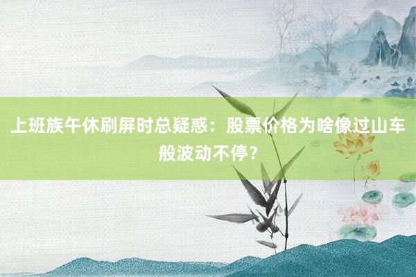 上班族午休刷屏时总疑惑：股票价格为啥像过山车般波动不停？