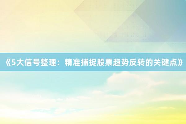 《5大信号整理:精准捕捉股票趋势反转的关键点》