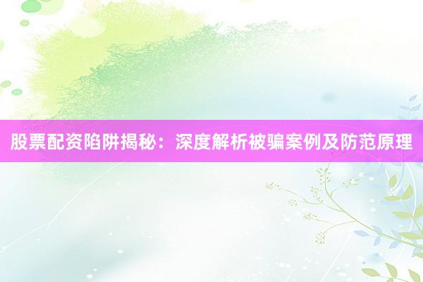 股票配资陷阱揭秘：深度解析被骗案例及防范原理