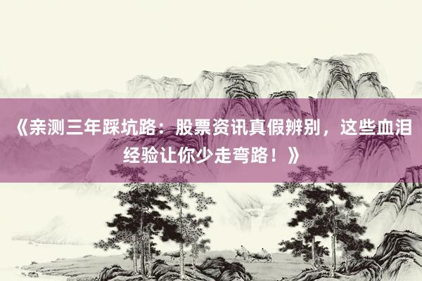 《亲测三年踩坑路：股票资讯真假辨别，这些血泪经验让你少走弯路！》