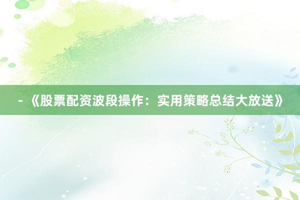 - 《股票配资波段操作：实用策略总结大放送》