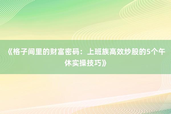《格子间里的财富密码：上班族高效炒股的5个午休实操技巧》