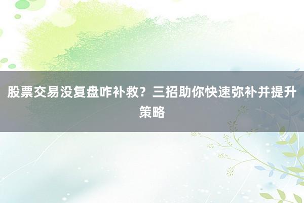 股票交易没复盘咋补救？三招助你快速弥补并提升策略