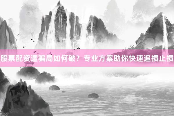股票配资遭骗局如何破？专业方案助你快速追损止损