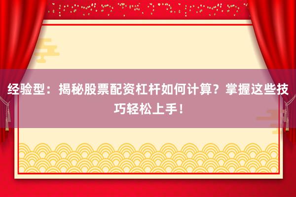 经验型：揭秘股票配资杠杆如何计算？掌握这些技巧轻松上手！