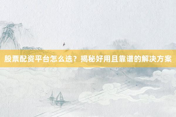 股票配资平台怎么选？揭秘好用且靠谱的解决方案