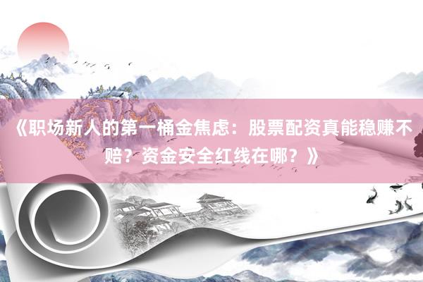 《职场新人的第一桶金焦虑:股票配资真能稳赚不赔?资金安全红线在哪?》