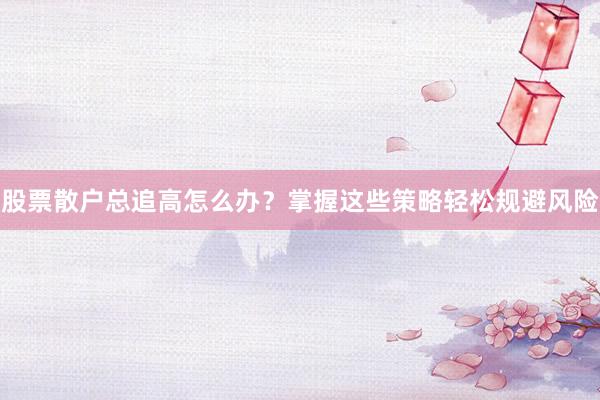 股票散户总追高怎么办？掌握这些策略轻松规避风险