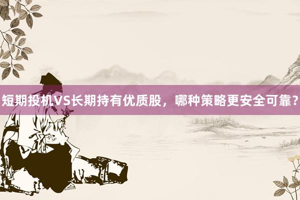 短期投机VS长期持有优质股，哪种策略更安全可靠？