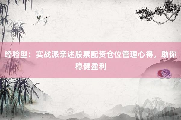 经验型：实战派亲述股票配资仓位管理心得，助你稳健盈利