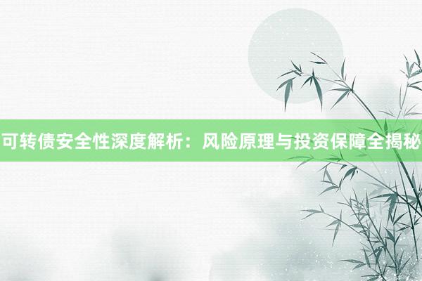 可转债安全性深度解析：风险原理与投资保障全揭秘