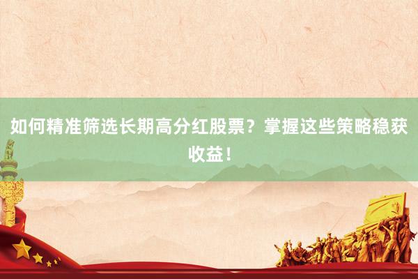 如何精准筛选长期高分红股票？掌握这些策略稳获收益！