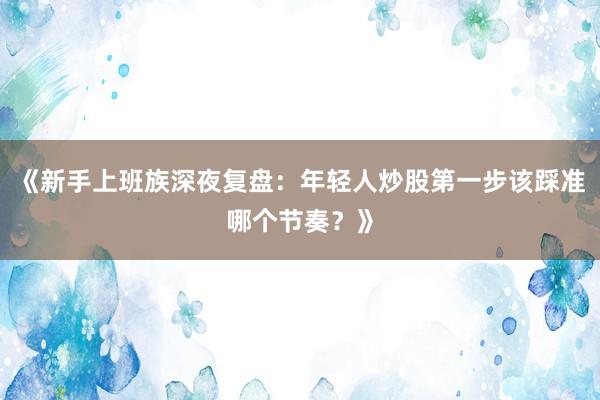 《新手上班族深夜复盘：年轻人炒股第一步该踩准哪个节奏？》