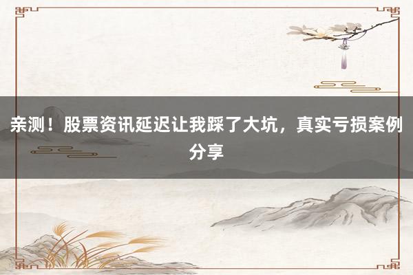 亲测！股票资讯延迟让我踩了大坑，真实亏损案例分享