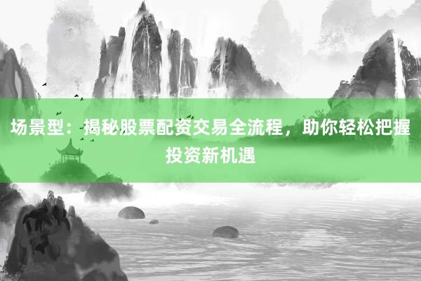 场景型：揭秘股票配资交易全流程，助你轻松把握投资新机遇