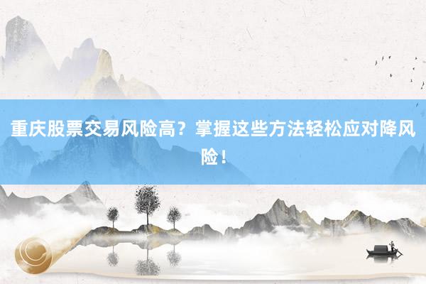 重庆股票交易风险高?掌握这些方法轻松应对降风险!