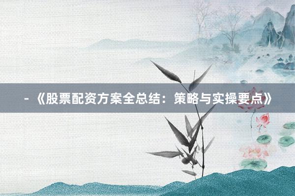 - 《股票配资方案全总结：策略与实操要点》